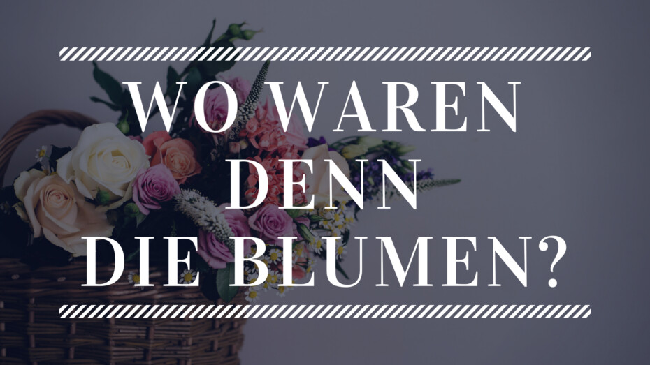 Wo waren denn die Blumen